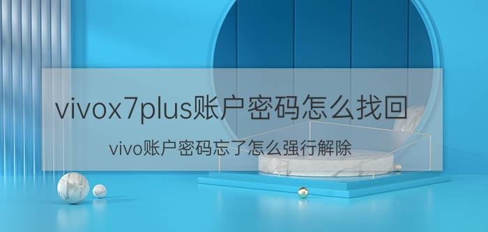 vivox7plus账户密码怎么找回 vivo账户密码忘了怎么强行解除？